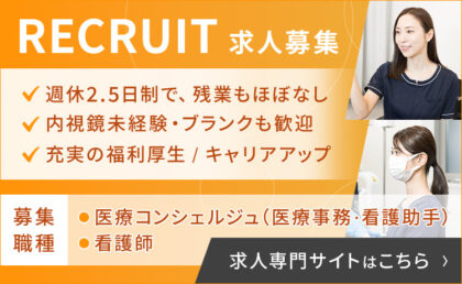 RECRUIT 求人募集 週休2.5日制で、残業もほぼなし 内視鏡未経験・ブランクも歓迎 充実の福利厚生 / キャリアアップ 募集職種 ●医療コンシェルジュ（医療事務・看護助手） ●看護師